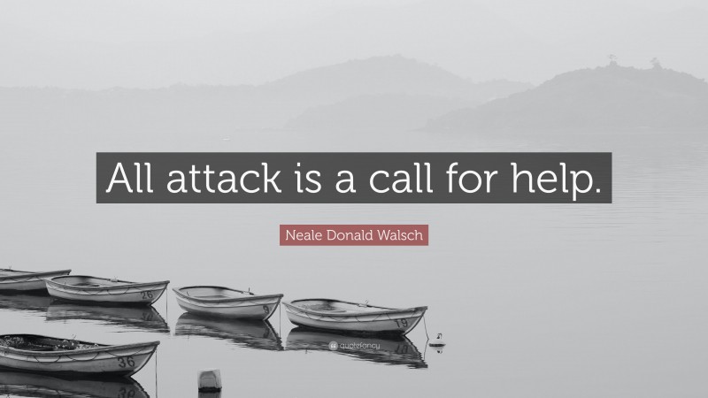 Neale Donald Walsch Quote: “All attack is a call for help.”
