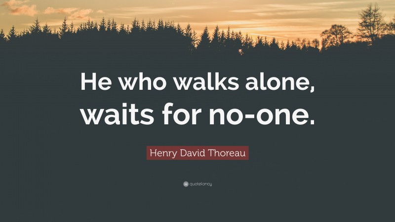 Henry David Thoreau Quote: “He who walks alone, waits for no-one.”