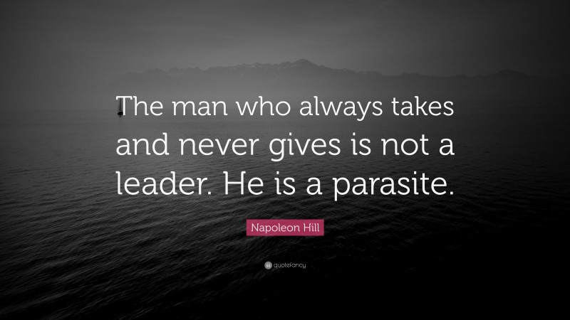 Napoleon Hill Quote: “The man who always takes and never gives is not a leader. He is a parasite.”