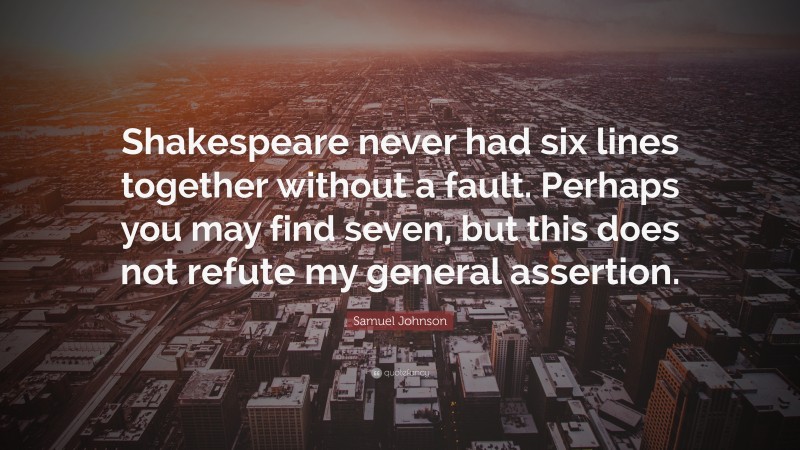 Samuel Johnson Quote: “Shakespeare never had six lines together without a fault. Perhaps you may find seven, but this does not refute my general assertion.”