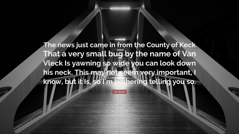 Dr. Seuss Quote: “The news just came in from the County of Keck That a very small bug by the name of Van Vleck Is yawning so wide you can look down his neck. This may not seem very important, I know, but it Is, so I’m bothering telling you so.”