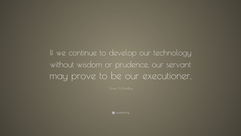 Omar N. Bradley Quote: “If we continue to develop our technology without wisdom or prudence, our servant may prove to be our executioner.”