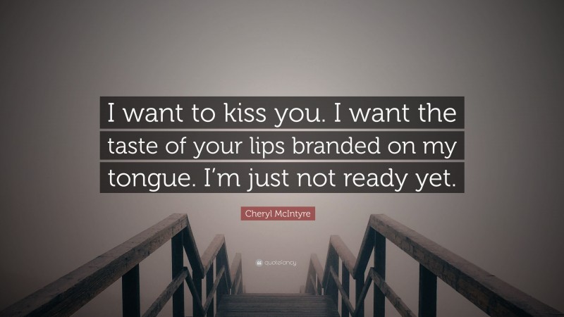 Cheryl McIntyre Quote: “I want to kiss you. I want the taste of your lips branded on my tongue. I’m just not ready yet.”