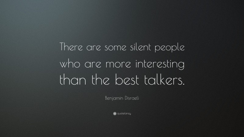 Benjamin Disraeli Quote: “There are some silent people who are more interesting than the best talkers.”