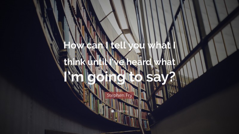 Stephen Fry Quote: “How can I tell you what I think until I’ve heard what I’m going to say?”