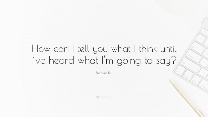 Stephen Fry Quote: “How can I tell you what I think until I’ve heard what I’m going to say?”