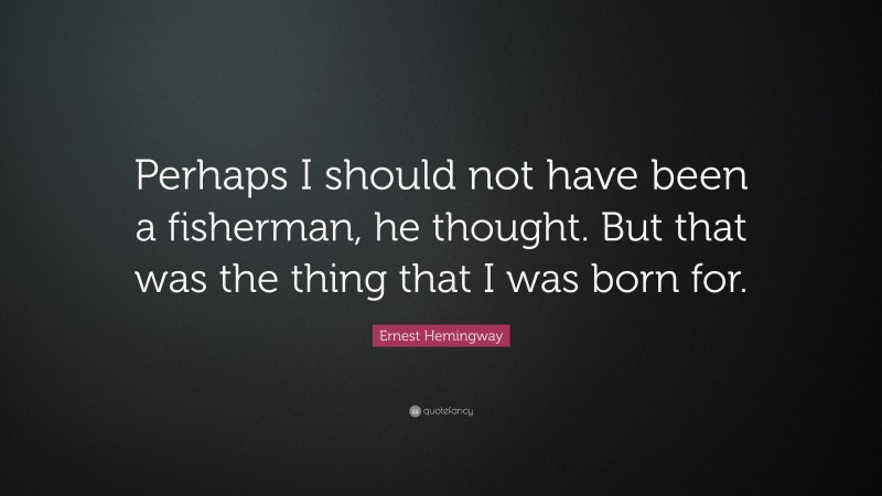 Ernest Hemingway Quote: “Perhaps I should not have been a fisherman, he thought. But that was the thing that I was born for.”