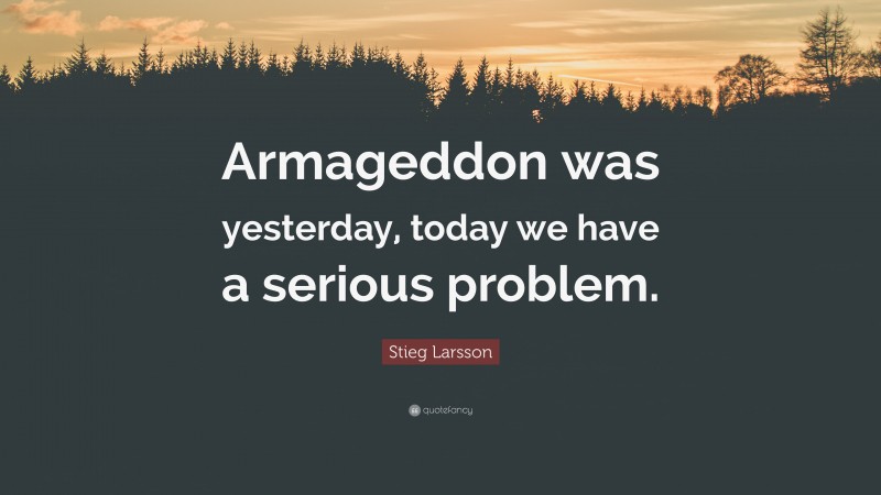 Stieg Larsson Quote: “Armageddon was yesterday, today we have a serious problem.”