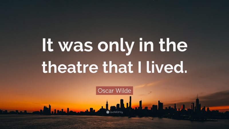 Oscar Wilde Quote: “It was only in the theatre that I lived.”