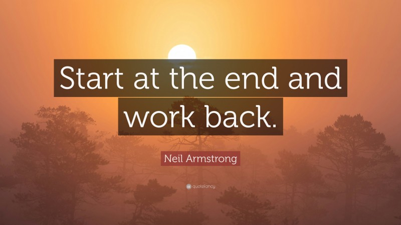 Neil Armstrong Quote: “Start at the end and work back.”