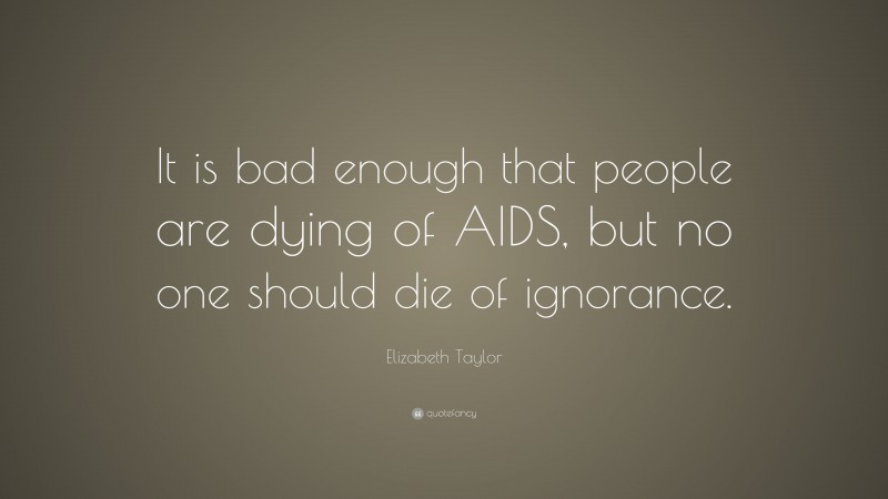 Elizabeth Taylor Quote: “It is bad enough that people are dying of AIDS, but no one should die of ignorance.”