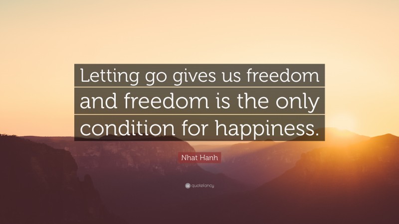 Nhat Hanh Quote: “Letting go gives us freedom and freedom is the only condition for happiness.”