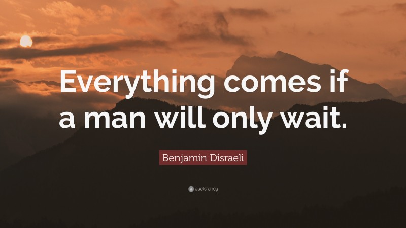 Benjamin Disraeli Quote: “Everything comes if a man will only wait.”