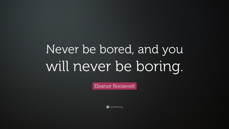 Eleanor Roosevelt Quote: “Never be bored, and you will never be boring.”
