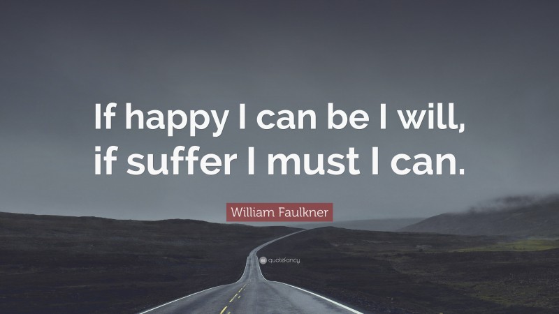 William Faulkner Quote: “If happy I can be I will, if suffer I must I can.”