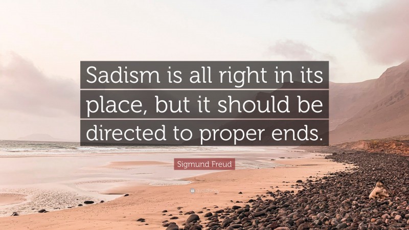 Sigmund Freud Quote: “Sadism is all right in its place, but it should be directed to proper ends.”