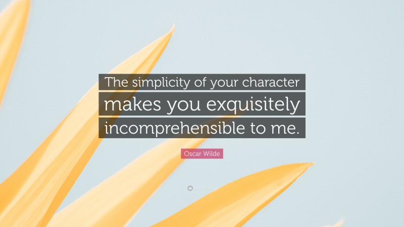 Oscar Wilde Quote: “The simplicity of your character makes you exquisitely incomprehensible to me.”