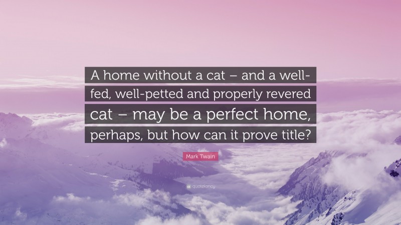 Mark Twain Quote: “A home without a cat – and a well-fed, well-petted and properly revered cat – may be a perfect home, perhaps, but how can it prove title?”