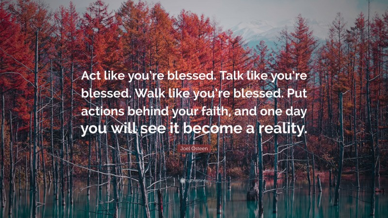 Joel Osteen Quote: “Act like you’re blessed. Talk like you’re blessed. Walk like you’re blessed. Put actions behind your faith, and one day you will see it become a reality.”