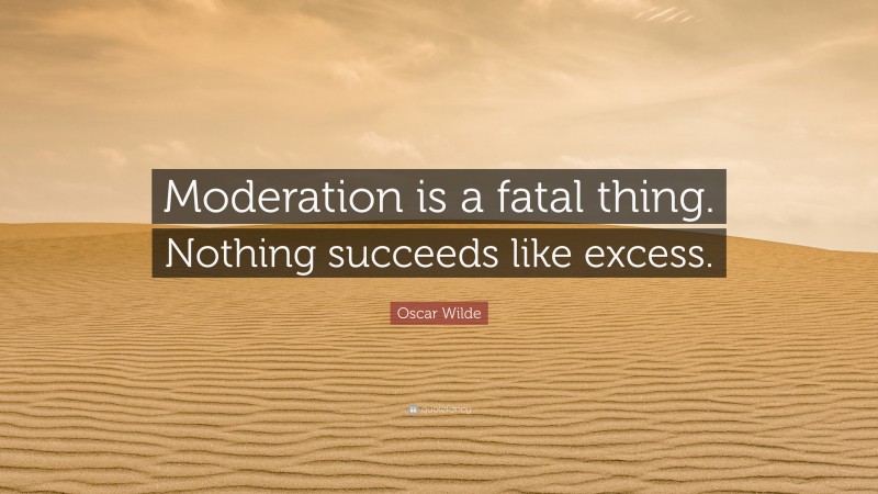 Oscar Wilde Quote: “Moderation is a fatal thing. Nothing succeeds like excess.”