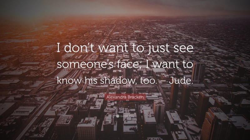 Alexandra Bracken Quote: “I don’t want to just see someone’s face; I want to know his shadow, too. – Jude.”