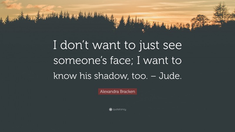 Alexandra Bracken Quote: “I don’t want to just see someone’s face; I want to know his shadow, too. – Jude.”