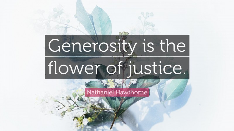 Nathaniel Hawthorne Quote: “Generosity is the flower of justice.”