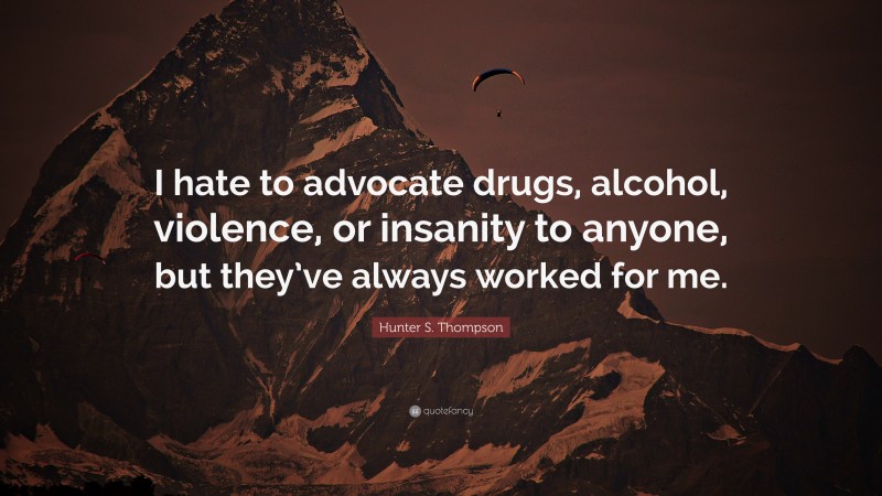 Hunter S. Thompson Quote: “I hate to advocate drugs, alcohol, violence, or insanity to anyone, but they’ve always worked for me.”
