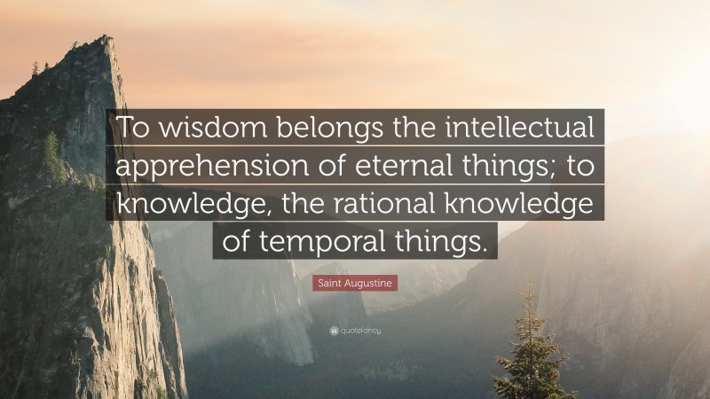 Saint Augustine Quote: “To wisdom belongs the intellectual apprehension of eternal things; to knowledge, the rational knowledge of temporal things.”