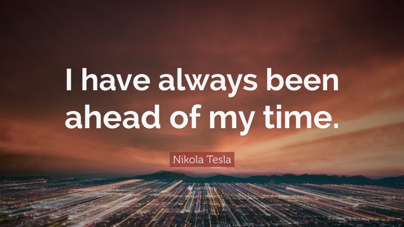 Nikola Tesla Quote: “I have always been ahead of my time.”