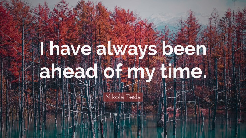 Nikola Tesla Quote: “I have always been ahead of my time.”