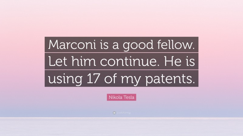 Nikola Tesla Quote: “Marconi is a good fellow. Let him continue. He is using 17 of my patents.”