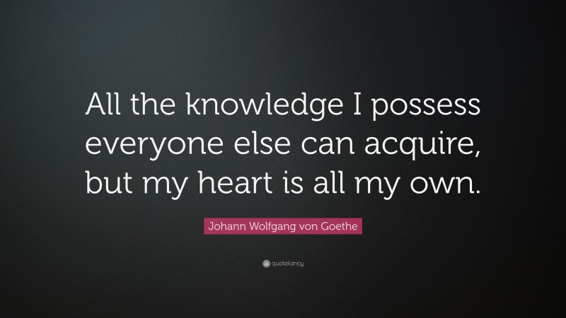 Johann Wolfgang von Goethe Quote: “All the knowledge I possess everyone else can acquire, but my heart is all my own.”