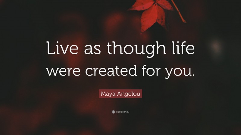 Maya Angelou Quote: “Live as though life were created for you.”