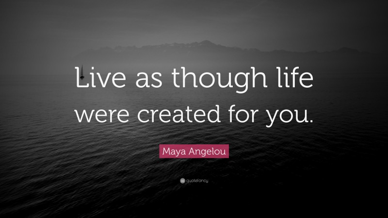 Maya Angelou Quote: “Live as though life were created for you.”