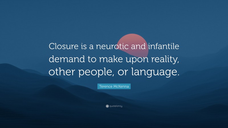 Terence McKenna Quote: “Closure is a neurotic and infantile demand to make upon reality, other people, or language.”