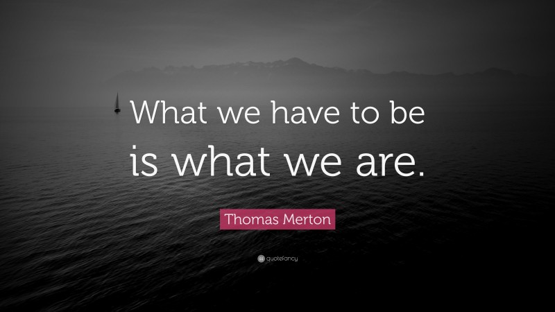 Thomas Merton Quote: “What we have to be is what we are.”