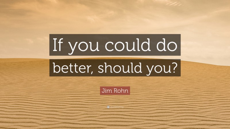 Jim Rohn Quote: “If you could do better, should you?”