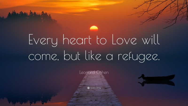 Leonard Cohen Quote: “Every heart to Love will come, but like a refugee.”