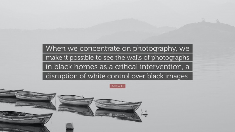 Bell Hooks Quote: “When we concentrate on photography, we make it possible to see the walls of photographs in black homes as a critical intervention, a disruption of white control over black images.”