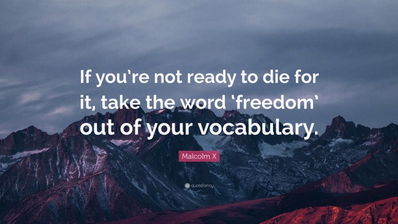 Malcolm X Quote: “If you’re not ready to die for it, take the word ‘freedom’ out of your vocabulary.”