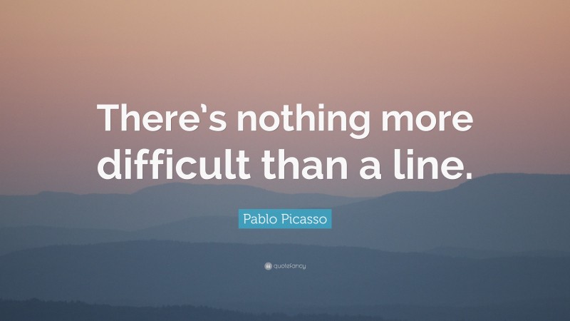 Pablo Picasso Quote: “There’s nothing more difficult than a line.”