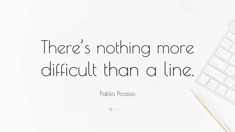 Pablo Picasso Quote: “There’s nothing more difficult than a line.”