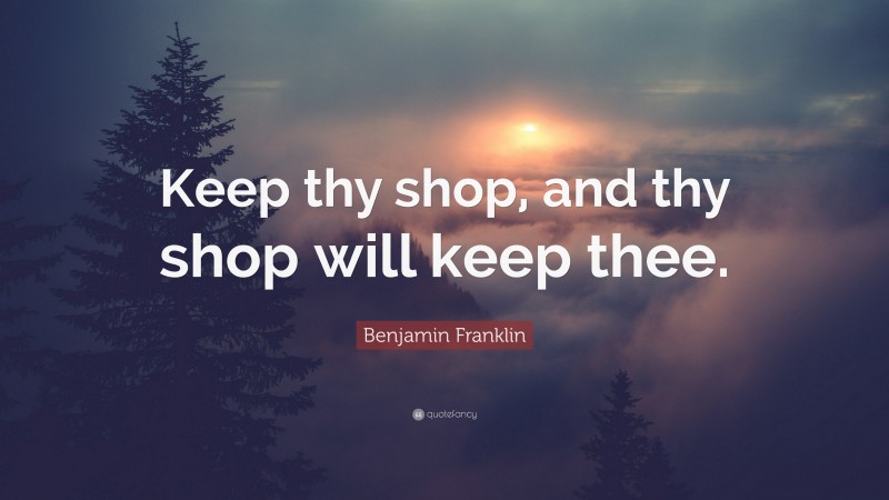 Benjamin Franklin Quote: “Keep thy shop, and thy shop will keep thee.”