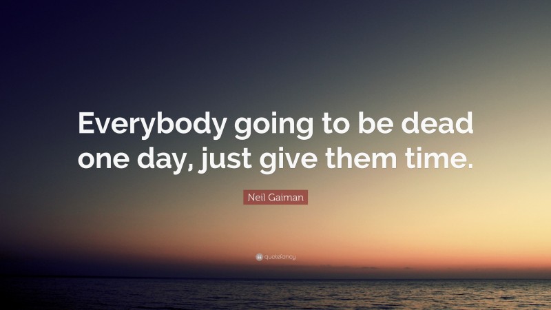 Neil Gaiman Quote: “Everybody going to be dead one day, just give them time.”