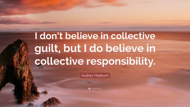 Audrey Hepburn Quote: “I don’t believe in collective guilt, but I do believe in collective responsibility.”