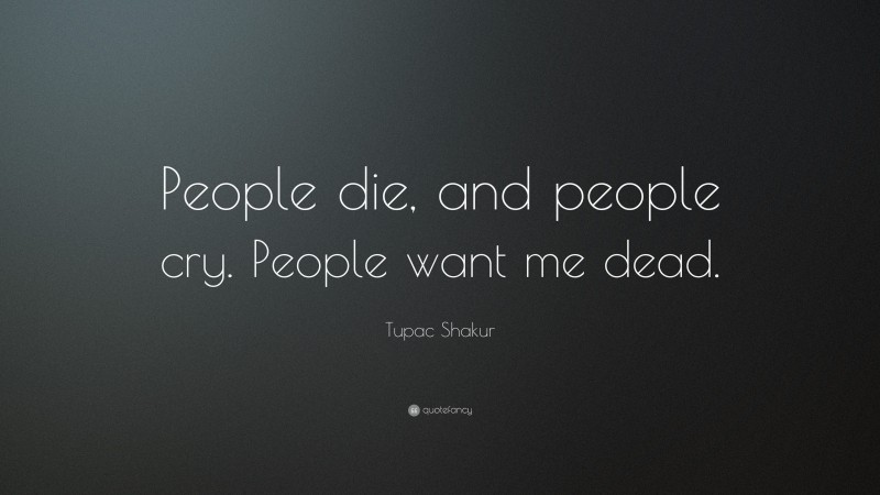 Tupac Shakur Quote: “People die, and people cry. People want me dead.”