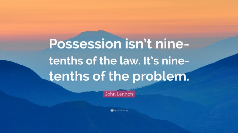 John Lennon Quote: “Possession isn’t nine-tenths of the law. It’s nine-tenths of the problem.”