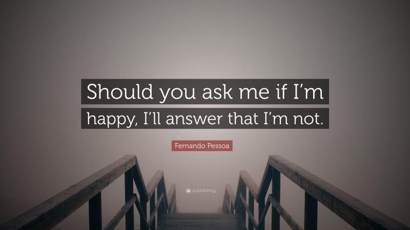 Fernando Pessoa Quote: “Should you ask me if I’m happy, I’ll answer that I’m not.”