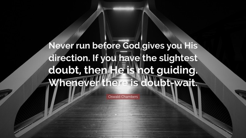 Oswald Chambers Quote: “Never run before God gives you His direction. If you have the slightest doubt, then He is not guiding. Whenever there is doubt-wait.”